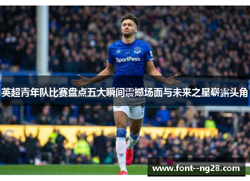 英超青年队比赛盘点五大瞬间震撼场面与未来之星崭露头角 英超青年队比赛盘点五大瞬间震撼场面与未来之星崭露头角