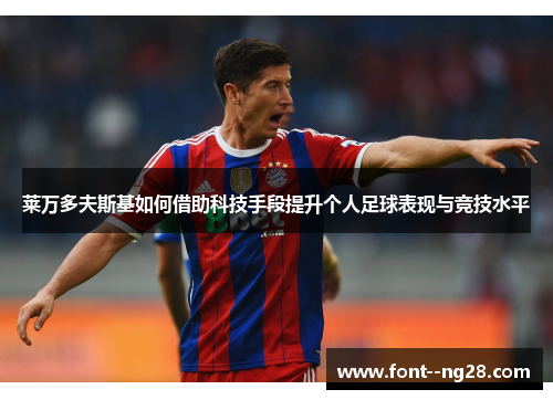 莱万多夫斯基如何借助科技手段提升个人足球表现与竞技水平 莱万多夫斯基如何借助科技手段提升个人足球表现与竞技水平