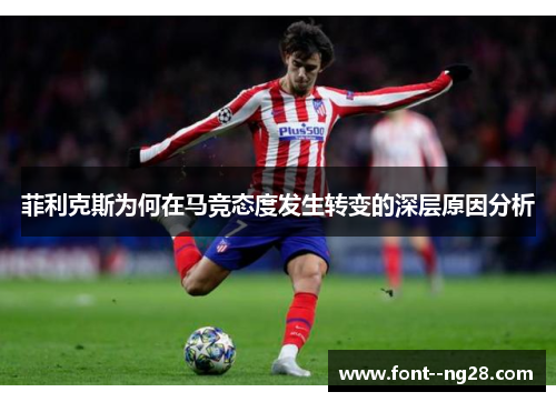 菲利克斯为何在马竞态度发生转变的深层原因分析 菲利克斯为何在马竞态度发生转变的深层原因分析