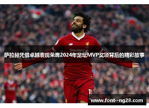 萨拉赫凭借卓越表现荣膺2024年足坛MVP奖项背后的精彩故事 萨拉赫凭借卓越表现荣膺2024年足坛MVP奖项背后的精彩故事