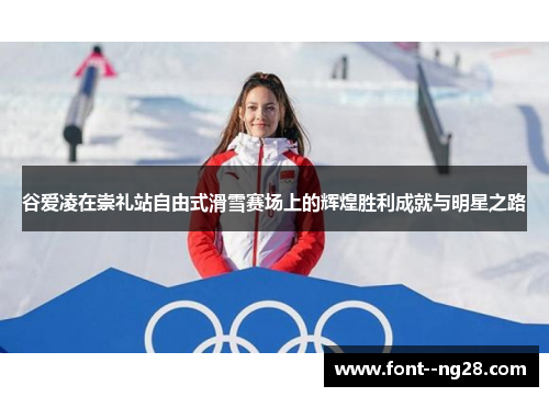 谷爱凌在崇礼站自由式滑雪赛场上的辉煌胜利成就与明星之路 谷爱凌在崇礼站自由式滑雪赛场上的辉煌胜利成就与明星之路
