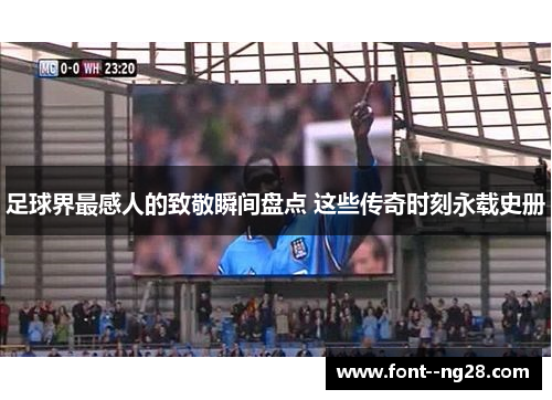 足球界最感人的致敬瞬间盘点 这些传奇时刻永载史册 足球界最感人的致敬瞬间盘点 这些传奇时刻永载史册