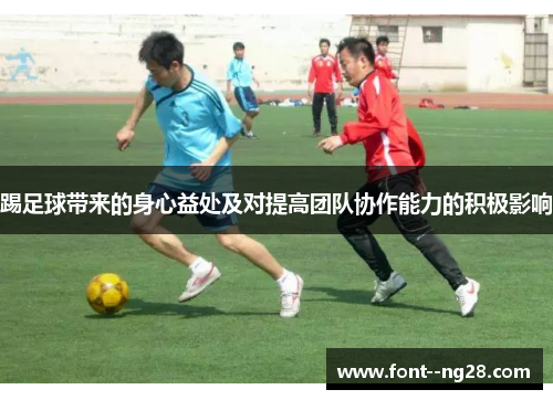 踢足球带来的身心益处及对提高团队协作能力的积极影响 踢足球带来的身心益处及对提高团队协作能力的积极影响
