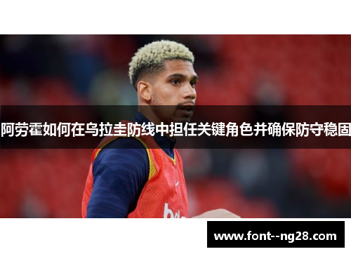 阿劳霍如何在乌拉圭防线中担任关键角色并确保防守稳固