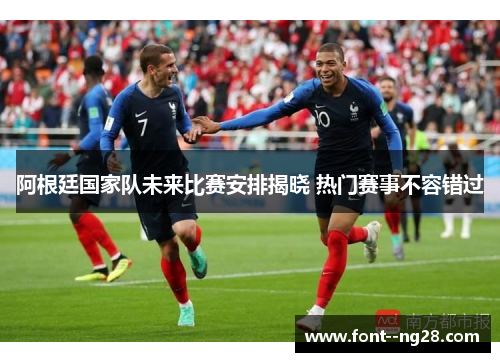 阿根廷国家队未来比赛安排揭晓 热门赛事不容错过