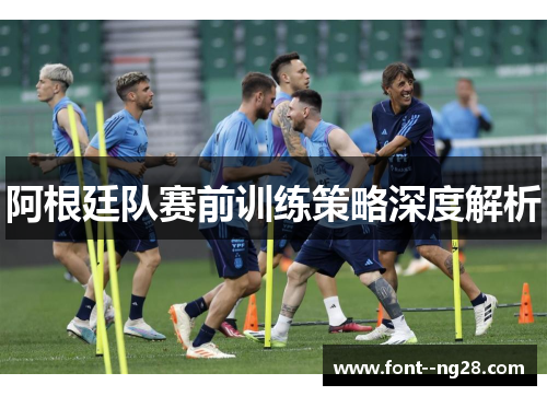 阿根廷队赛前训练策略深度解析