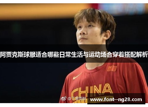 阿贾克斯球服适合哪些日常生活与运动场合穿着搭配解析