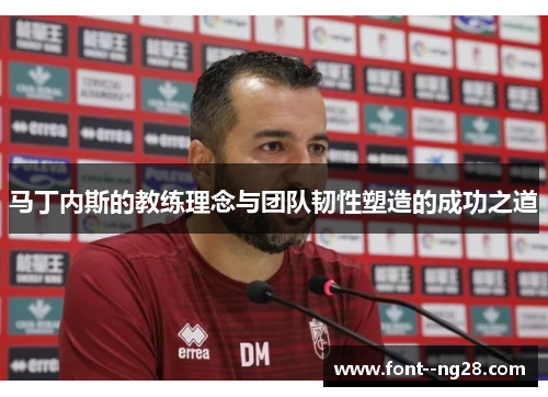 马丁内斯的教练理念与团队韧性塑造的成功之道