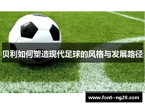 贝利如何塑造现代足球的风格与发展路径