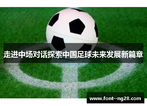 走进中场对话探索中国足球未来发展新篇章