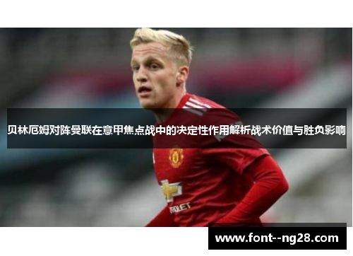 贝林厄姆对阵曼联在意甲焦点战中的决定性作用解析战术价值与胜负影响