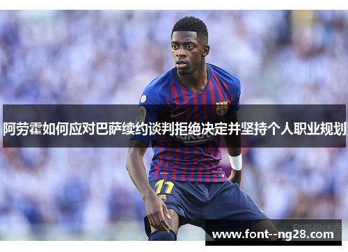 阿劳霍如何应对巴萨续约谈判拒绝决定并坚持个人职业规划