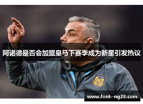 阿诺德是否会加盟皇马下赛季成为新星引发热议 阿诺德是否会加盟皇马下赛季成为新星引发热议