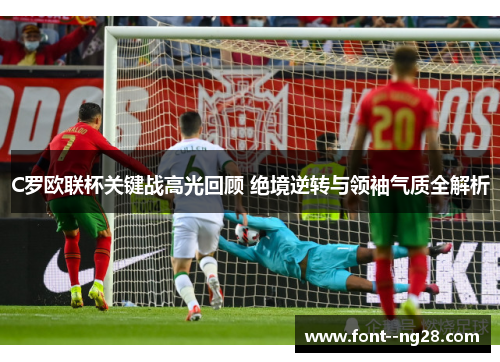 C罗欧联杯关键战高光回顾 绝境逆转与领袖气质全解析 C罗欧联杯关键战高光回顾 绝境逆转与领袖气质全解析