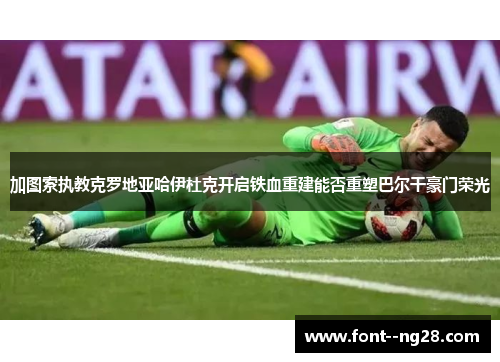 加图索执教克罗地亚哈伊杜克开启铁血重建能否重塑巴尔干豪门荣光