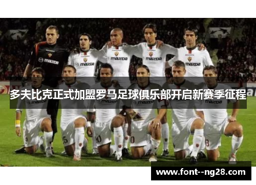 多夫比克正式加盟罗马足球俱乐部开启新赛季征程