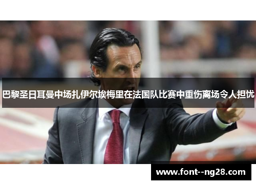 巴黎圣日耳曼中场扎伊尔埃梅里在法国队比赛中重伤离场令人担忧 巴黎圣日耳曼中场扎伊尔埃梅里在法国队比赛中重伤离场令人担忧