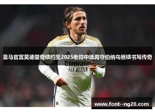 皇马官宣莫德里奇续约至2025老将中场再守伯纳乌继续书写传奇