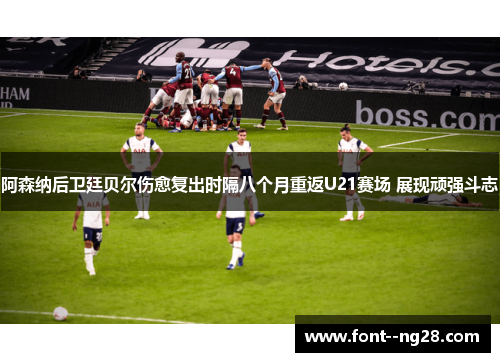 阿森纳后卫廷贝尔伤愈复出时隔八个月重返U21赛场 展现顽强斗志