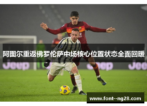 阿图尔重返佛罗伦萨中场核心位置状态全面回暖