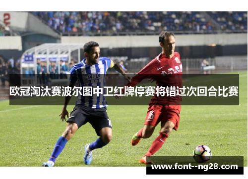 欧冠淘汰赛波尔图中卫红牌停赛将错过次回合比赛 欧冠淘汰赛波尔图中卫红牌停赛将错过次回合比赛