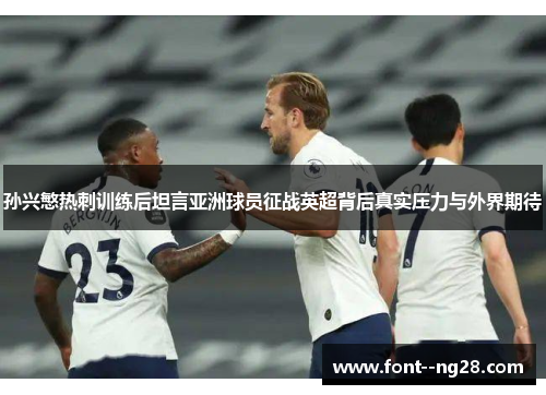 孙兴慜热刺训练后坦言亚洲球员征战英超背后真实压力与外界期待